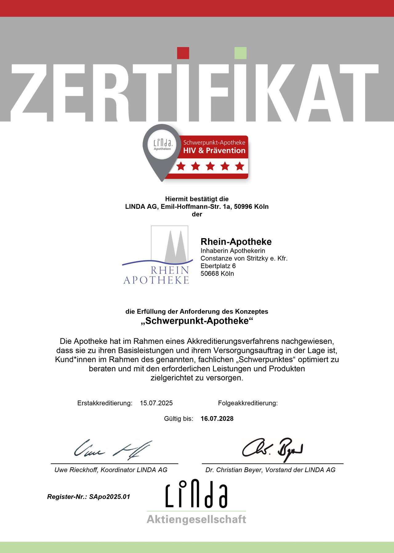 Das Zertifikat ist in Großbuchstaben mit „ZERTIFIKAT“ übertitelt und enthält das Logo „Schwerpunkt-Apotheke – HIV & Prävention“. Mit dem Zertifikat bestätigt die LINDA AG, Emil-Hoffmann-Str. 1a, 50996 Köln der Rhein-Apotheke, Ebertplatz 6 in 50668 Köln und somit der Inhaberin, Apothekerin Constanze von Stritzky (eingetragene Kauftrau), die Erfüllung der Anforderung des Konzeptes „Schwerpunkt-Apotheke“. Die Apotheke hat im Rahmen eines Akkreditierungsverfahrens nachgewiesen, dass sie zu ihren Basisleistungen und ihrem Versorgungsauftrag in der Lage ist, Kund*innen im Rahmen des genannten, fachlichen „Schwerpunktes“ optimiert zu beraten und mit den erforderlichen Leistungen und Produkten zielgerichtet zu versorgen. Datum der Erstakkreditierung ist der 15.07.2025. Eine Folgeakkreditierung steht noch aus. Das Zertifikat ist gültig bis zum 16.07.2028. Das Zertifikat trägt die Unterschriften von Uwe Rieckhoff, Koordinator der LINDA AG und Dr. Christian Beyer, Vorstand der LINDA AG. Die Registernummer ist SApo2025.01.