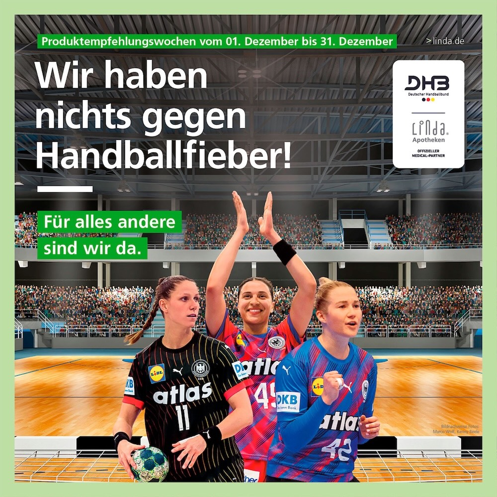 Werbebild der LINDA-Apotheken und des Deutschen Handballbundes (DHB) zur Produktempfehlungswoche Dezember “Wir haben nichts gegen Handballfieber - für alles andere sind wir da.” Drei Handballspielerinnen jubeln vor einer vollen Sporthalle. Aktion “Produktempfehlungswochen vom 01. bis 31. Dezember”. LINDA und DHB Logo rechts im BIld.